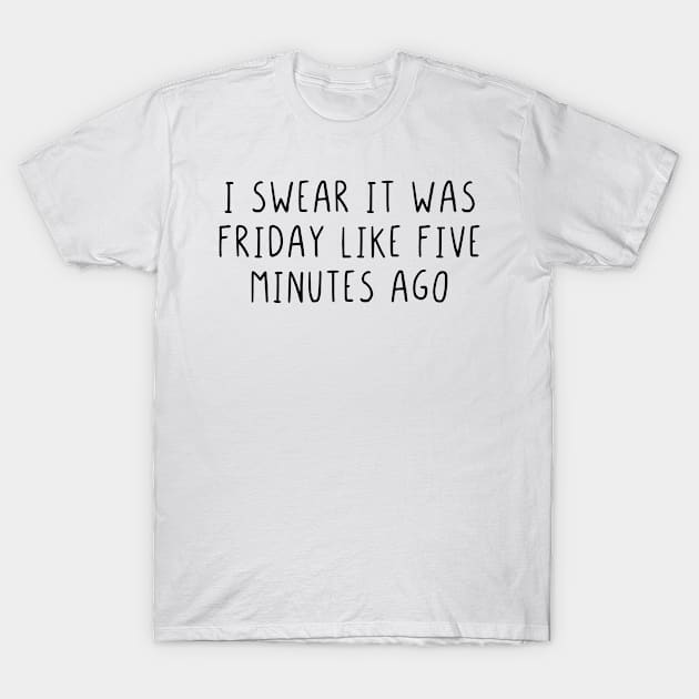 I swear it was friday like five minutes ago T-Shirt by StraightDesigns